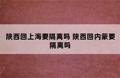 陕西回上海要隔离吗 陕西回内蒙要隔离吗